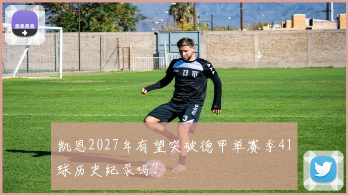 凯恩2027年有望突破德甲单赛季41球历史纪录吗?