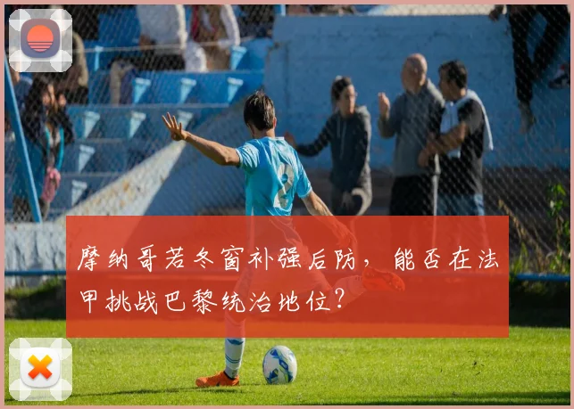 摩纳哥若冬窗补强后防,能否在法甲挑战巴黎统治地位?