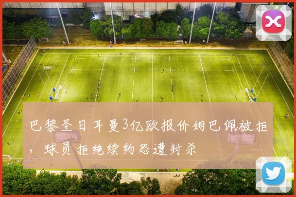 巴黎圣日耳曼3亿欧报价姆巴佩被拒,球员拒绝续约恐遭封杀