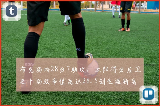 布克场均28分7助攻,太阳得分后卫近十场效率值高达28.5创生涯新高
