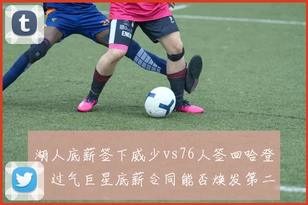 湖人底薪签下威少vs76人签回哈登,过气巨星底薪合同能否焕发第二春