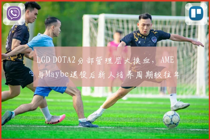 LGD DOTA2分部管理层大换血,AME与Maybe退役后新人培养周期较往年延长一倍