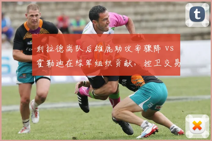利拉德离队后雄鹿助攻率骤降 vs 霍勒迪在绿军组织贡献,控卫交易效果分化