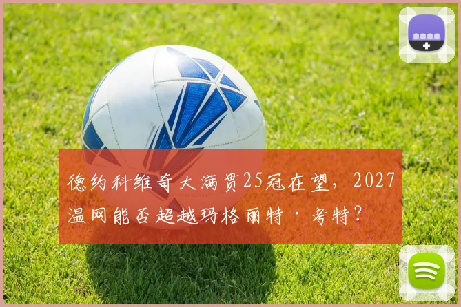 德约科维奇大满贯25冠在望,2027温网能否超越玛格丽特·考特?