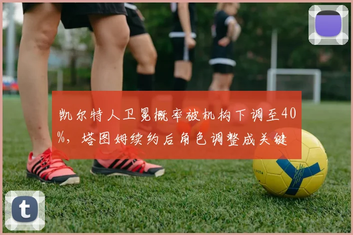 凯尔特人卫冕概率被机构下调至40%,塔图姆续约后角色调整成关键