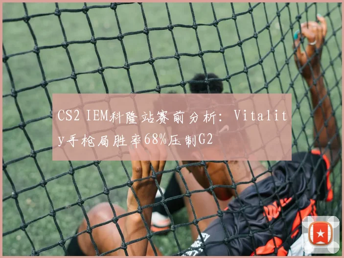 CS2 IEM科隆站赛前分析:Vitality手枪局胜率68%压制G2