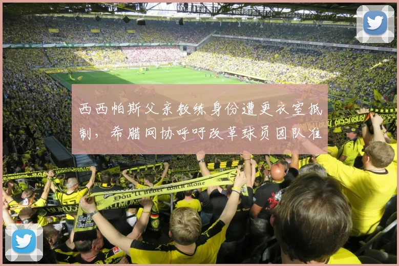 西西帕斯父亲教练身份遭更衣室抵制,希腊网协呼吁改革球员团队准入制